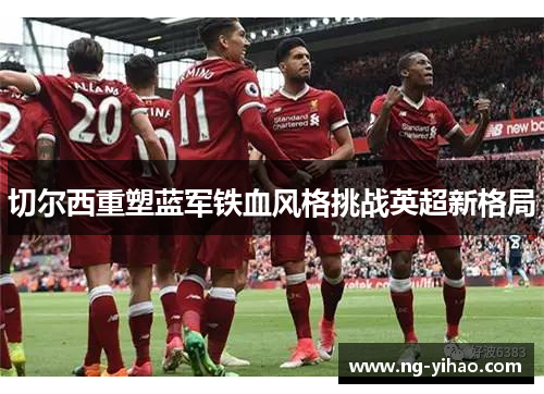 切尔西重塑蓝军铁血风格挑战英超新格局
