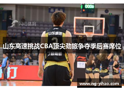 山东高速挑战CBA顶尖劲旅争夺季后赛席位