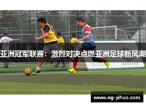 亚洲冠军联赛：激烈对决点燃亚洲足球新风潮