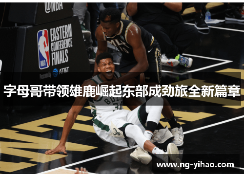 字母哥带领雄鹿崛起东部成劲旅全新篇章