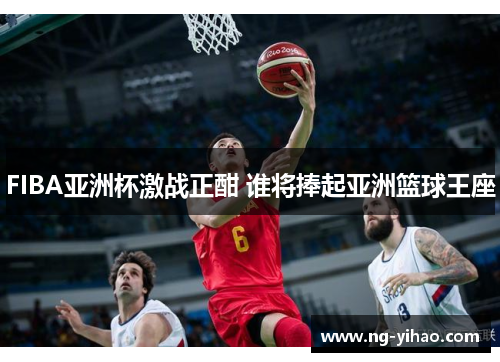 FIBA亚洲杯激战正酣 谁将捧起亚洲篮球王座